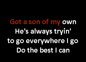 Got a son of my own

He's always tryin'
to go everywhere I go
Do the best I can