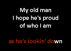 My old man
I hope he's proud

of who I am

as he's lookin' down