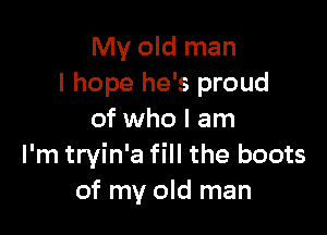 My old man
I hope he's proud

of who I am
I'm tryin'a fill the boots
of my old man