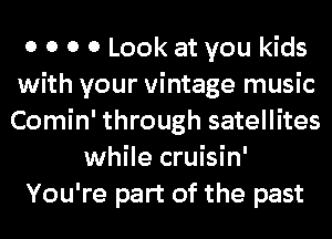 0 0 0 0 Look at you kids
with your vintage music
Comin' through satellites
while cruisin'
You're part of the past