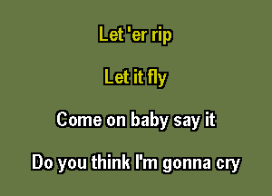 Let 'er rip
Let it fly

Come on baby say it

Do you think I'm gonna cry