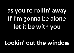 as you're rollin' away
If I'm gonna be alone

let it be with you

Lookin' out the window