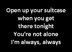 Open up your suitcase
when you get

there tonight
You're not alone
I'm always, always