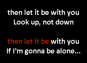 then let it be with you
Look up, not down

then let it be with you
If I'm gonna be alone...