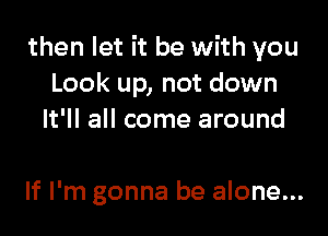 then let it be with you
Look up, not down

It'll all come around

If I'm gonna be alone...