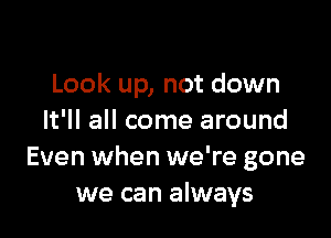 Look up, not down

It'll all come around
Even when we're gone
we can always