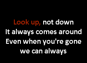 Look up, not down
It always comes around
Even when you're gone
we can always