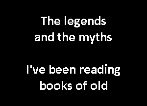 Thelegends
and the myths

I've been reading
books of old