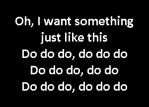 Oh, I want something
just like this

Do do do, do do do
Do do do, do do
Do do do, do do do