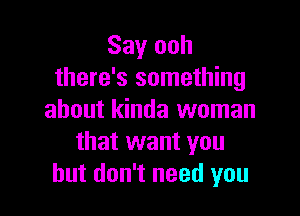 Say ooh
there's something

about kinda woman
that want you
but don't need you