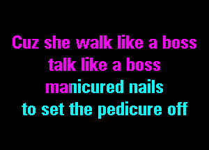 Cuz she walk like a boss
talk like a boss

manicured nails
to set the pedicure off