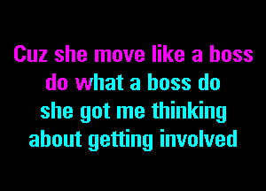 Cuz she move like a boss
do what a boss do
she got me thinking

about getting involved