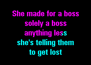 She made for a boss
solely a boss

anything less
she's telling them
to get lost