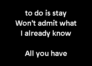 to do is stay
Won't admit what

I already know

All you have