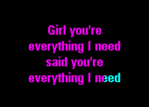 Girl you're
everything I need

said you're
everything I need