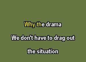 Why the drama

We don't have to drag out

the situation