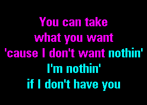 You can take
what you want

'cause I don't want nothin'
I'm nothin'
if I don't have you