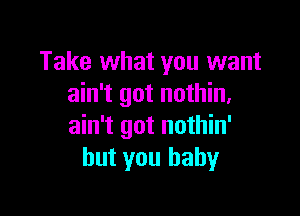 Take what you want
ain't got nothin.

ain't got nothin'
but you baby