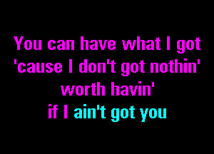 You can have what I got
'cause I don't got nothin'

worth havin'
if I ain't got you