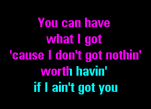 You can have
what I got

'cause I don't got nothin'
worth havin'
if I ain't got you