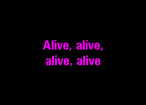 Alive, alive.

alive. alive