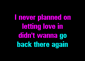 I never planned on
letting love in

didn't wanna go
back there again