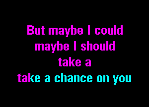 But maybe I could
maybe I should

take a
take a chance on you