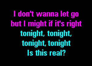 I don't wanna let go
but I might if it's right

tonight. tonight,
tonight. tonight
Is this real?