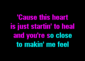 'Cause this heart
is iust startin' to heal

and you're so close
to makin' me feel