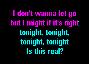 I don't wanna let go
but I might if it's right

tonight. tonight,
tonight, tonight
Is this real?