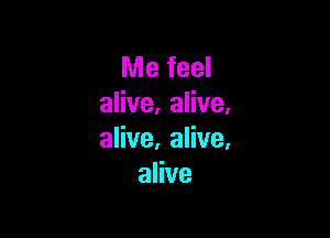 Me feel
alive. alive.

alive. alive,
alive