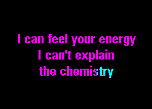 I can feel your energy

I can't explain
the chemistry