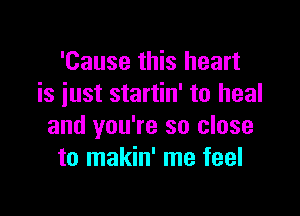 'Cause this heart
is iust startin' to heal

and you're so close
to makin' me feel