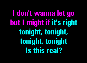 I don't wanna let go
but I might if it's right

tonight. tonight,
tonight, tonight
Is this real?