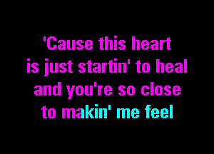 'Cause this heart
is iust startin' to heal

and you're so close
to makin' me feel