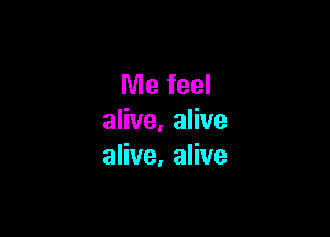 Me feel

alive, alive
alive, alive