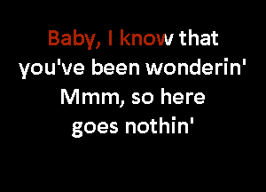 Baby, I know that
you've been wonderin'

Mmm, so here
goes nothin'