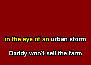 in the eye of an urban storm

Daddy won't sell the farm