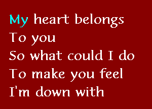 My heart belongs
To you

So what could I do
To make you feel
I'm down with