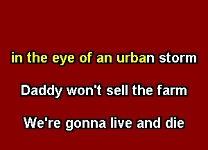 in the eye of an urban storm

Daddy won't sell the farm

We're gonna live and die