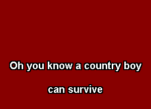 Oh you know a country boy

can survive