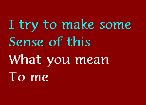 I try to make some
Sense of this

What you mean
To me