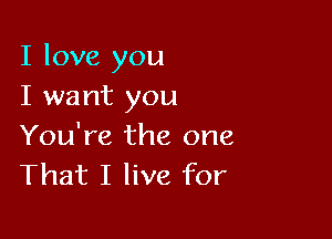 I love you
I want you

You're the one
That I live for