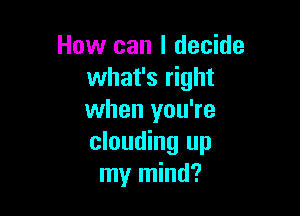 How can I decide
what's right

when you're
clouding up
my mind?