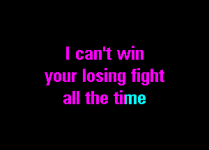 I can't win

your losing fight
all the time