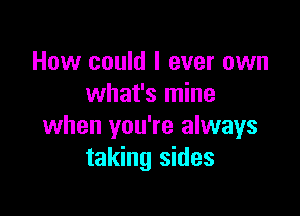 How could I ever own
what's mine

when you're always
taking sides