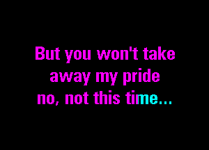 But you won't take

away my pride
no. not this time...