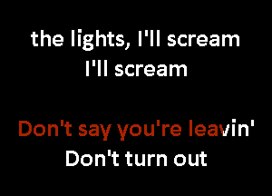 the lights, I'll scream
I'll scream

Don't say you're leavin'
Don't turn out