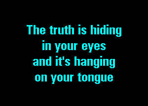 The truth is hiding
in your eyes

and it's hanging
on your tongue