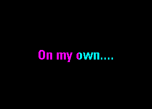 On my own....